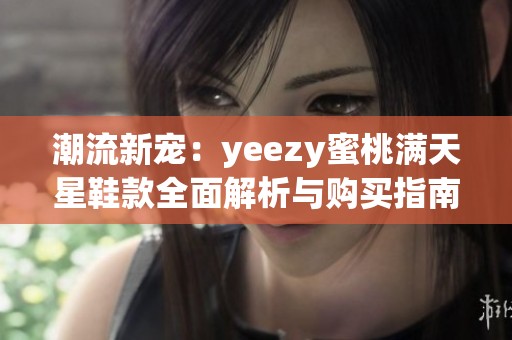 潮流新宠：yeezy蜜桃满天星鞋款全面解析与购买指南