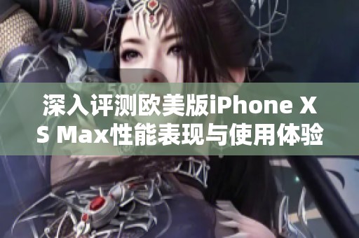 深入评测欧美版iPhone XS Max性能表现与使用体验分析