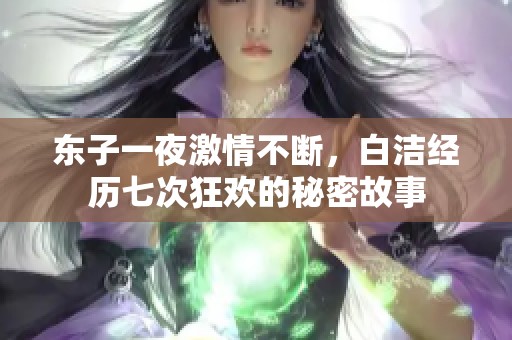 东子一夜激情不断，白洁经历七次狂欢的秘密故事