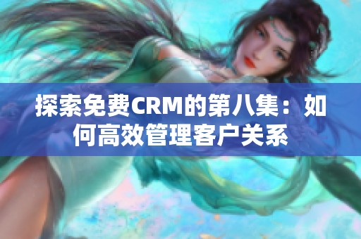 探索免费CRM的第八集：如何高效管理客户关系