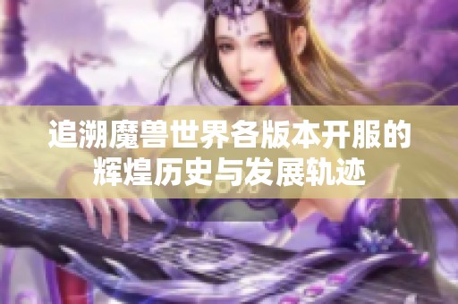 追溯魔兽世界各版本开服的辉煌历史与发展轨迹