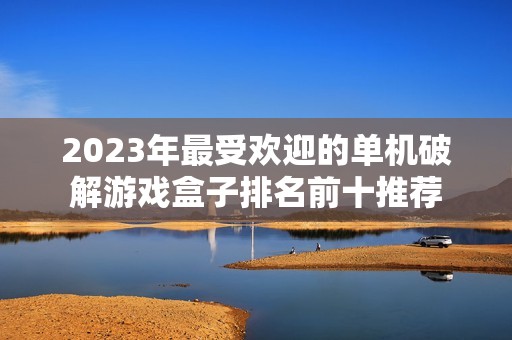 2023年最受欢迎的单机破解游戏盒子排名前十推荐