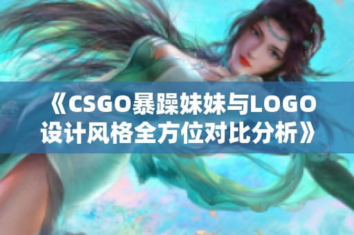 《CSGO暴躁妹妹与LOGO设计风格全方位对比分析》