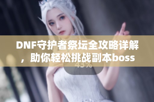 DNF守护者祭坛全攻略详解，助你轻松挑战副本boss