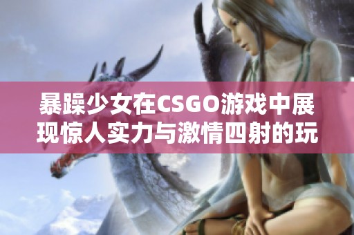 暴躁少女在CSGO游戏中展现惊人实力与激情四射的玩法