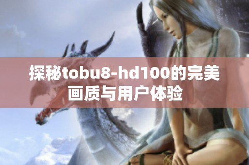 探秘tobu8-hd100的完美画质与用户体验