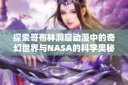 探索哥布林洞窟动漫中的奇幻世界与NASA的科学奥秘