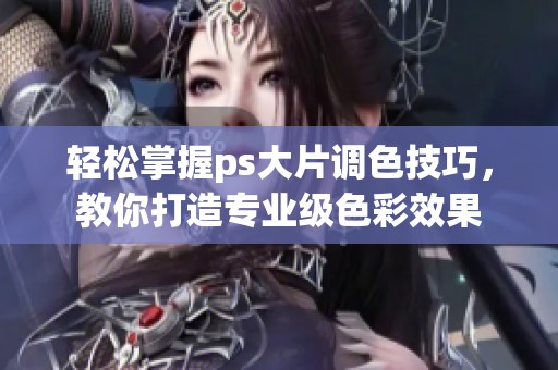 轻松掌握ps大片调色技巧，教你打造专业级色彩效果