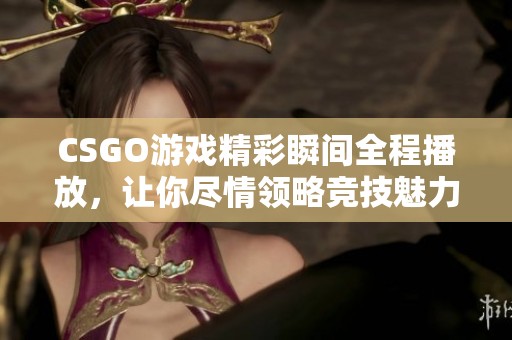 CSGO游戏精彩瞬间全程播放，让你尽情领略竞技魅力