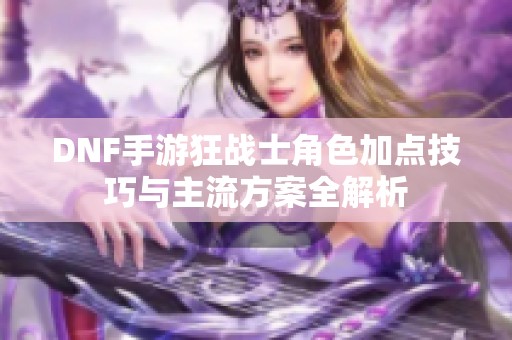 DNF手游狂战士角色加点技巧与主流方案全解析