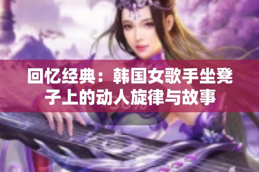 回忆经典：韩国女歌手坐凳子上的动人旋律与故事