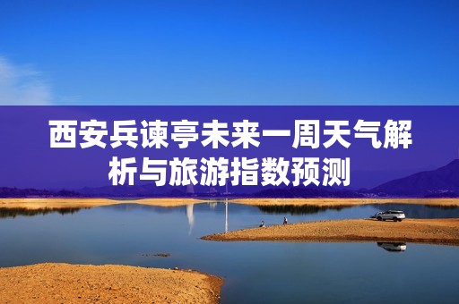 西安兵谏亭未来一周天气解析与旅游指数预测