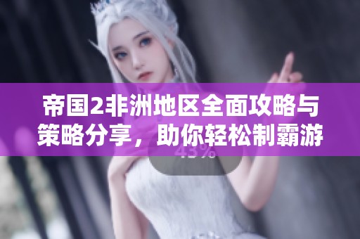 帝国2非洲地区全面攻略与策略分享，助你轻松制霸游戏世界