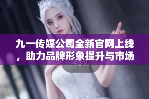 九一传媒公司全新官网上线，助力品牌形象提升与市场拓展