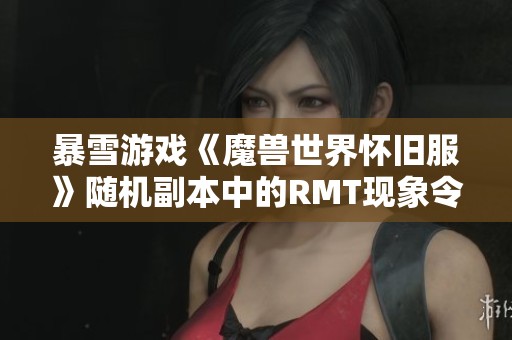 暴雪游戏《魔兽世界怀旧服》随机副本中的RMT现象令人深感不安