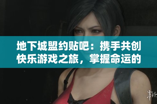 地下城盟约贴吧：携手共创快乐游戏之旅，掌握命运的力量！