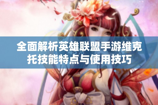 全面解析英雄联盟手游维克托技能特点与使用技巧