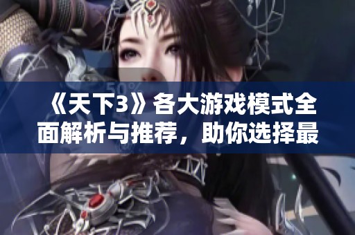 《天下3》各大游戏模式全面解析与推荐，助你选择最适合的玩法