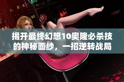 揭开最终幻想10奥隆必杀技的神秘面纱，一招逆转战局的力量解析