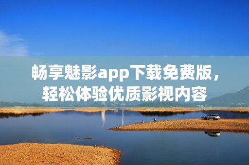 畅享魅影app下载免费版，轻松体验优质影视内容