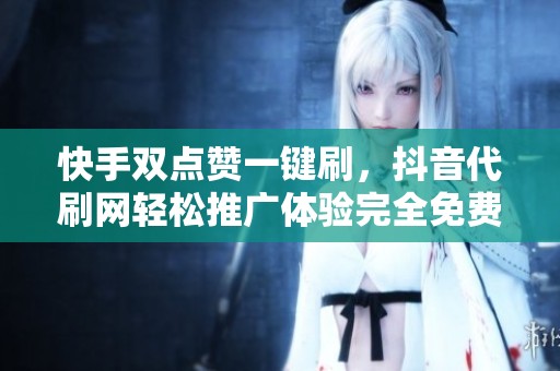 快手双点赞一键刷，抖音代刷网轻松推广体验完全免费