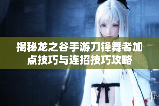 揭秘龙之谷手游刀锋舞者加点技巧与连招技巧攻略