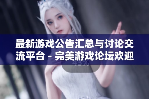 最新游戏公告汇总与讨论交流平台 - 完美游戏论坛欢迎您的参与