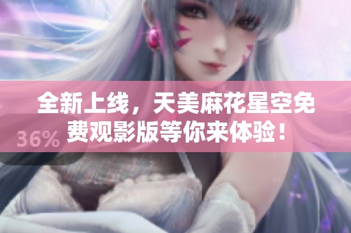 全新上线，天美麻花星空免费观影版等你来体验！