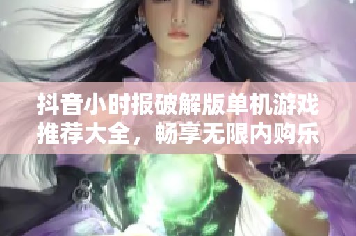 抖音小时报破解版单机游戏推荐大全，畅享无限内购乐趣