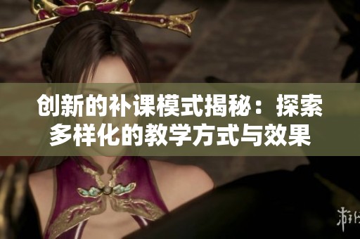 创新的补课模式揭秘：探索多样化的教学方式与效果