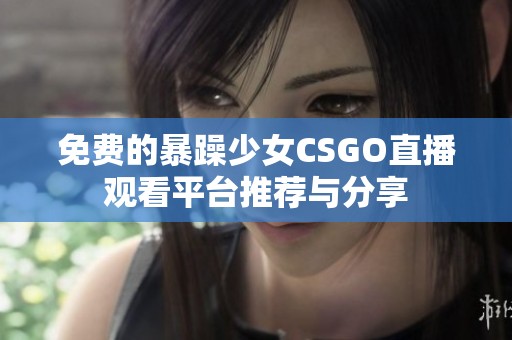 免费的暴躁少女CSGO直播观看平台推荐与分享