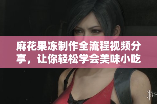 麻花果冻制作全流程视频分享，让你轻松学会美味小吃技能