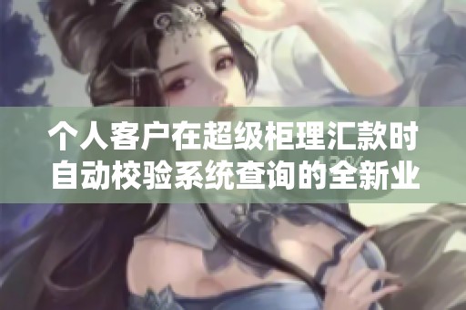 个人客户在超级柜理汇款时自动校验系统查询的全新业务流程解析