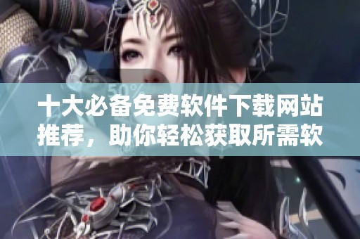 十大必备免费软件下载网站推荐，助你轻松获取所需软件