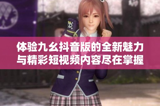 体验九幺抖音版的全新魅力与精彩短视频内容尽在掌握