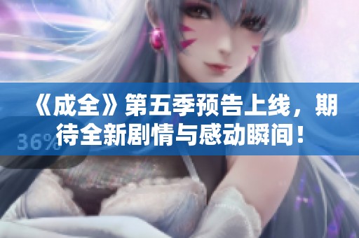 《成全》第五季预告上线，期待全新剧情与感动瞬间！