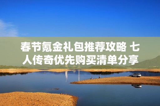 春节氪金礼包推荐攻略 七人传奇优先购买清单分享