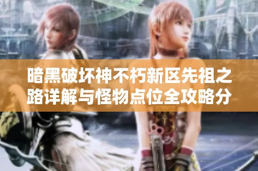 暗黑破坏神不朽新区先祖之路详解与怪物点位全攻略分享