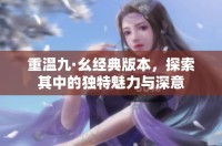 重温九·幺经典版本，探索其中的独特魅力与深意