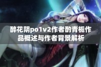 醉花阴po1v2作者酌青栀作品概述与作者背景解析