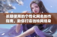 长期使用的个性化网名创作指南，助你打造独特网络身份