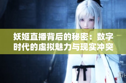 妖姬直播背后的秘密：数字时代的虚拟魅力与现实冲突