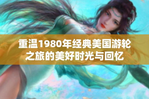 重温1980年经典美国游轮之旅的美好时光与回忆