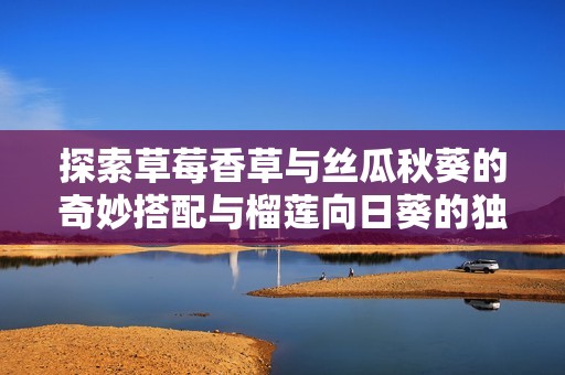 探索草莓香草与丝瓜秋葵的奇妙搭配与榴莲向日葵的独特风味