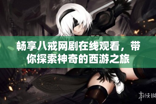 畅享八戒网剧在线观看，带你探索神奇的西游之旅