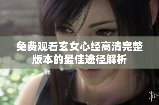 免费观看玄女心经高清完整版本的最佳途径解析