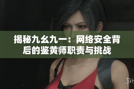 揭秘九幺九一：网络安全背后的鉴黄师职责与挑战