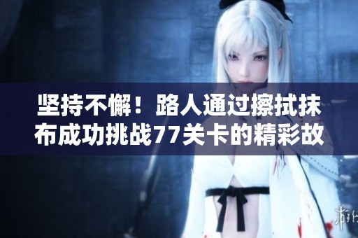 坚持不懈！路人通过擦拭抹布成功挑战77关卡的精彩故事