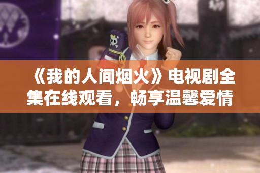 《我的人间烟火》电视剧全集在线观看，畅享温馨爱情故事