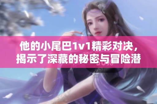 他的小尾巴1v1精彩对决，揭示了深藏的秘密与冒险潜力